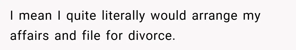 I mean I quite literally would arrange my affairs and file for divorce.
