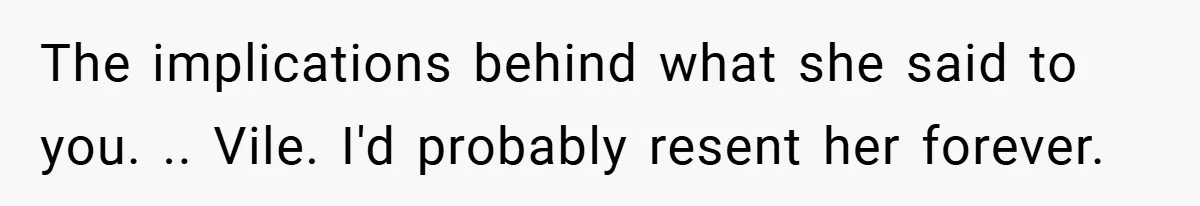 The implications behind what she said to you. .. Vile. I'd probably resent her forever.