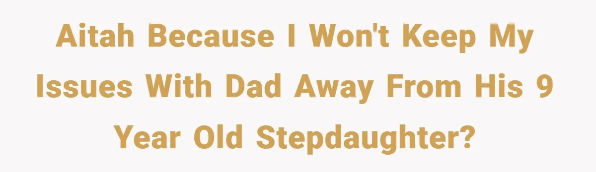 AITAH because I won't keep my issues with dad away from his 9 year old stepdaughter?