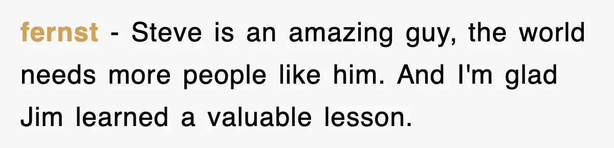 fernst − Steve is an amazing guy, the world needs more people like him. And I'm glad Jim learned a valuable lesson.