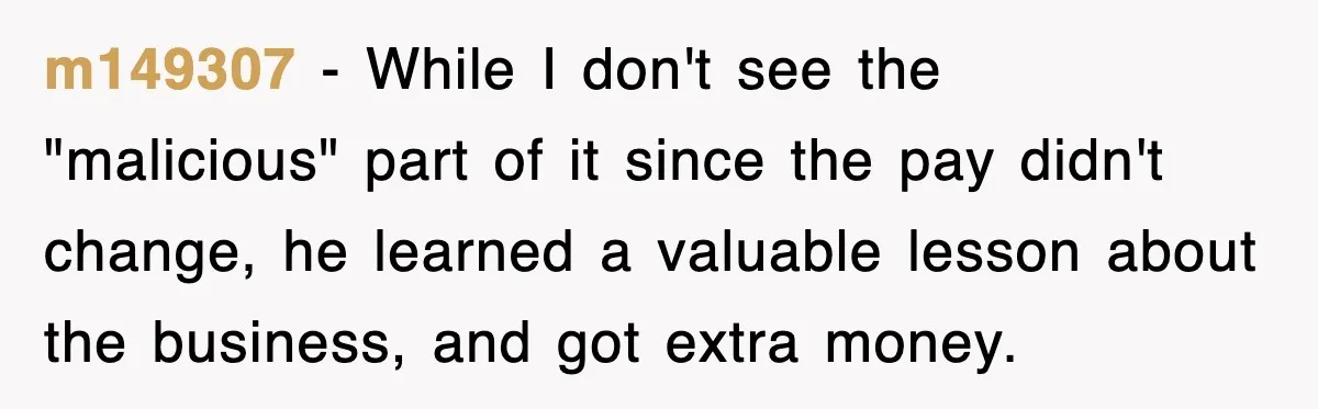 m149307 − While I don't see the "malicious" part of it since the pay didn't change, he learned a valuable lesson about the business, and got extra money.