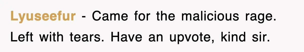 Lyuseefur − Came for the malicious rage. Left with tears. Have an upvote, kind sir.