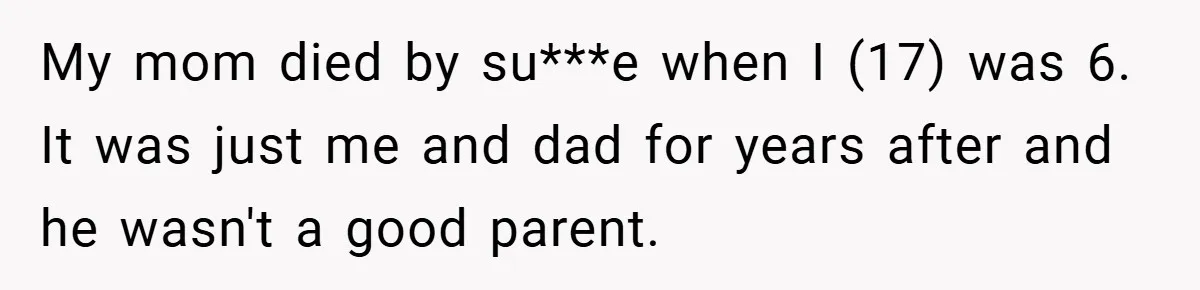 My mom died by su***e when I (17) was 6. It was just me and dad for years after and he wasn't a good parent.