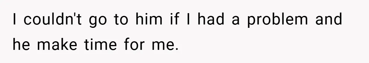 I couldn't go to him if I had a problem and he make time for me.