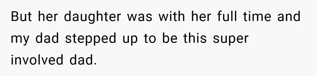 But her daughter was with her full time and my dad stepped up to be this super involved dad.
