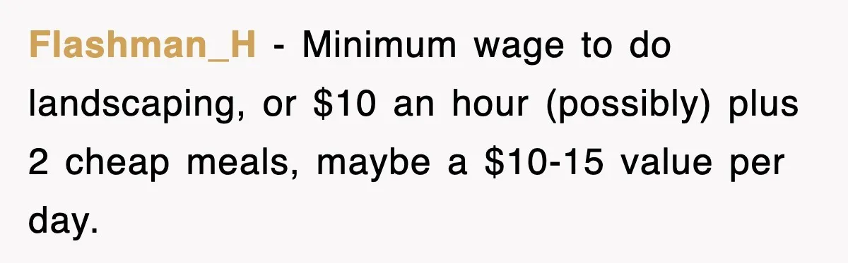 Flashman_H − Minimum wage to do landscaping, or $10 an hour (possibly) plus 2 cheap meals, maybe a $10-15 value per day.