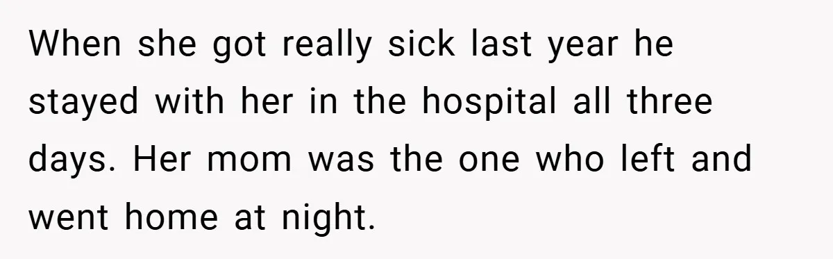 When she got really sick last year he stayed with her in the hospital all three days. Her mom was the one who left and went home at night.