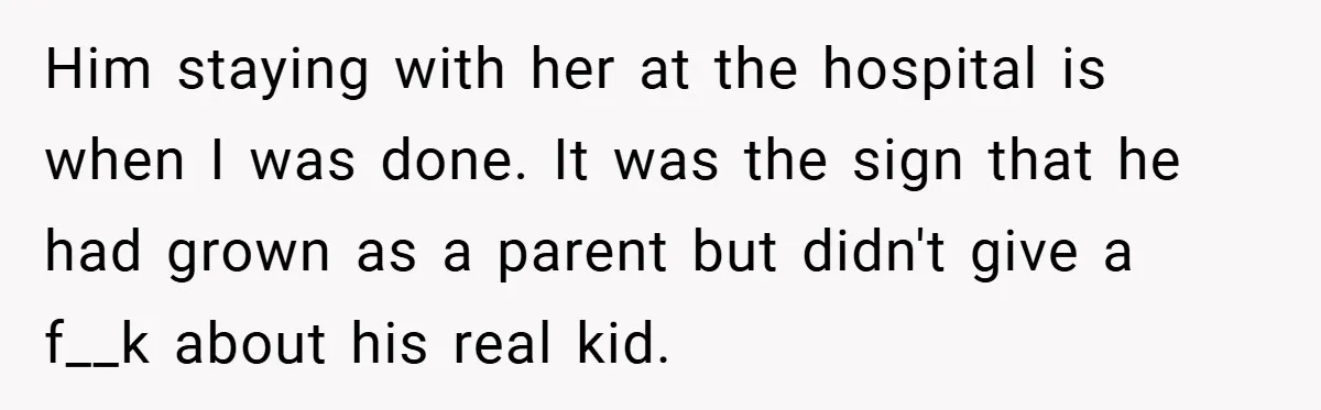 Him staying with her at the hospital is when I was done. It was the sign that he had grown as a parent but didn't give a f__k about his...