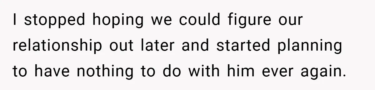 I stopped hoping we could figure our relationship out later and started planning to have nothing to do with him ever again.