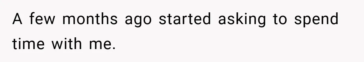 A few months ago started asking to spend time with me.