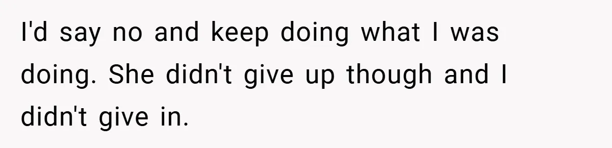 I'd say no and keep doing what I was doing. She didn't give up though and I didn't give in.