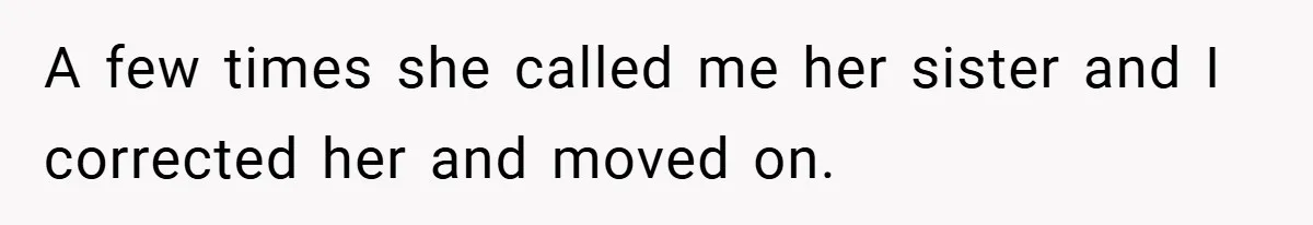 A few times she called me her sister and I corrected her and moved on.