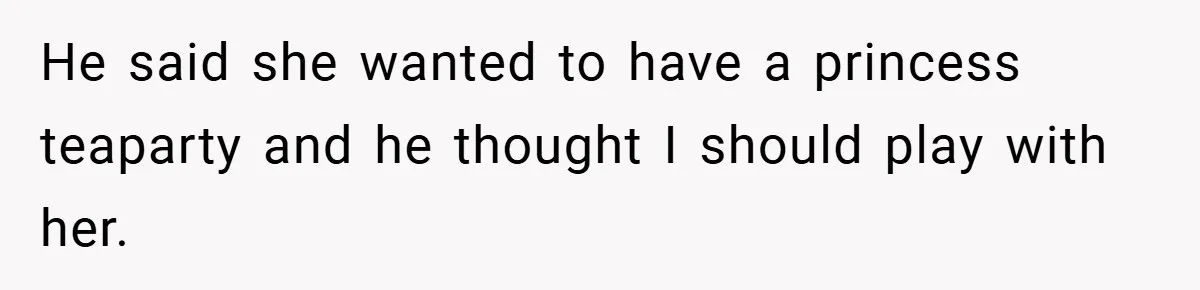 He said she wanted to have a princess teaparty and he thought I should play with her.