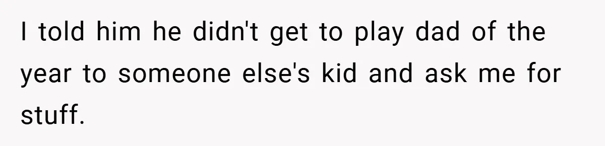 I told him he didn't get to play dad of the year to someone else's kid and ask me for stuff.