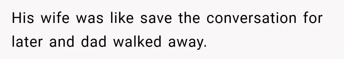 His wife was like save the conversation for later and dad walked away.