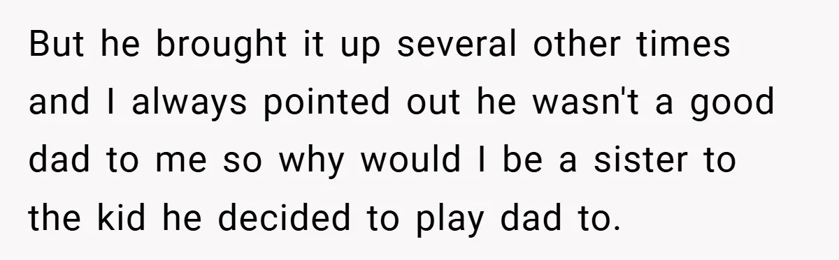 But he brought it up several other times and I always pointed out he wasn't a good dad to me so why would I be a sister to the kid...