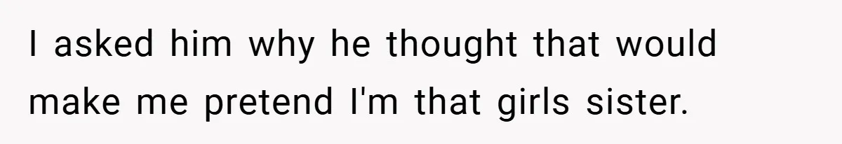 I asked him why he thought that would make me pretend I'm that girls sister.
