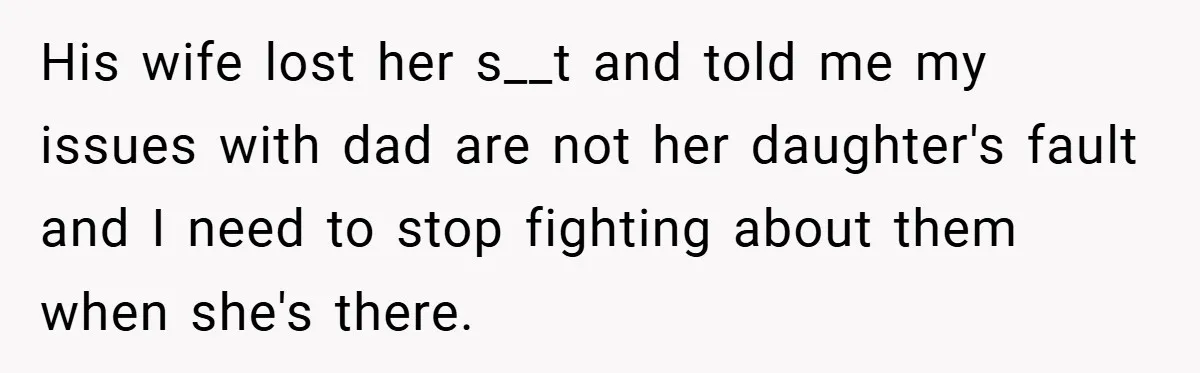 His wife lost her s__t and told me my issues with dad are not her daughter's fault and I need to stop fighting about them when she's there.
