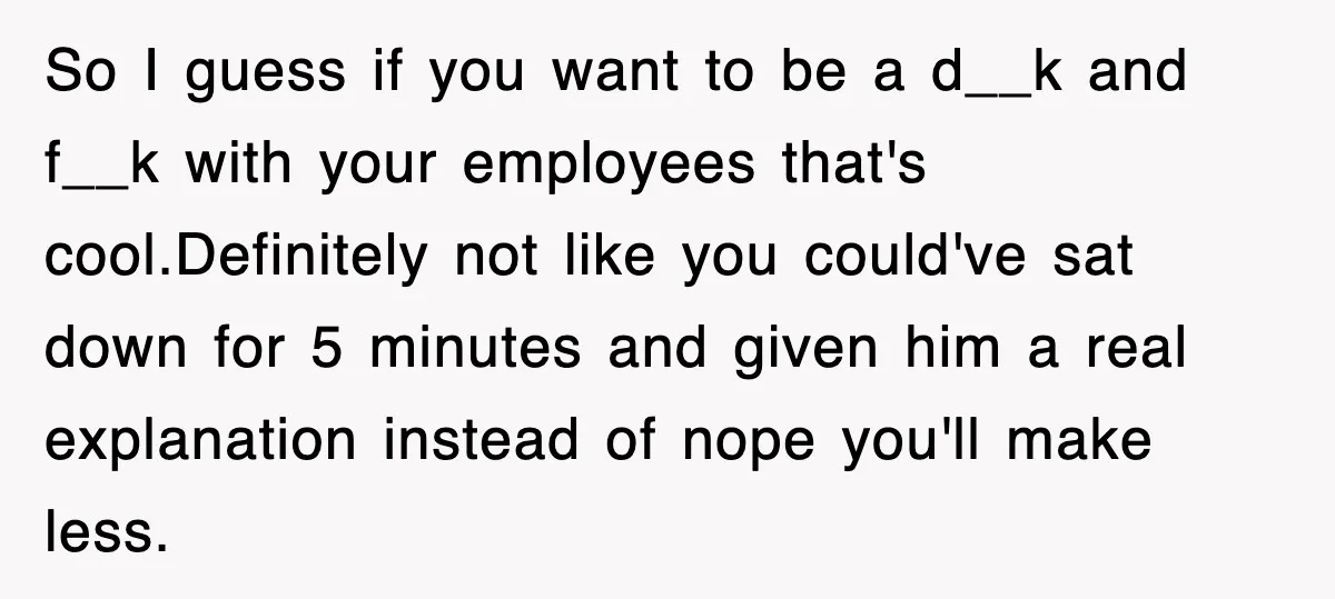 So I guess if you want to be a d__k and f__k with your employees that's cool.Definitely not like you could've sat down for 5 minutes and given him a...