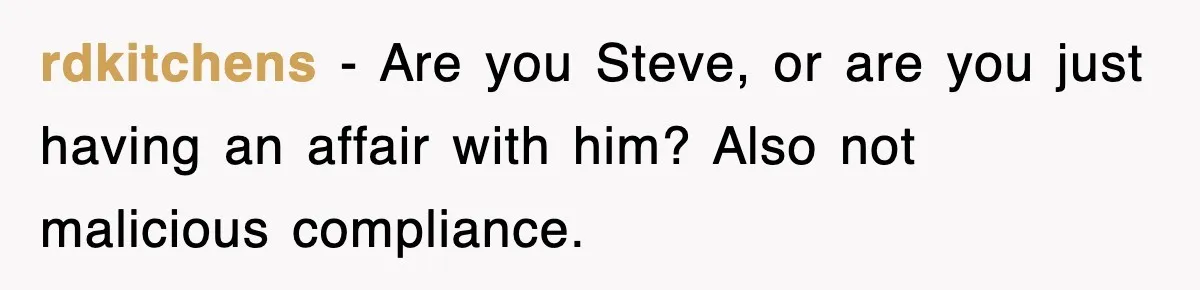 rdkitchens − Are you Steve, or are you just having an affair with him? Also not malicious compliance.