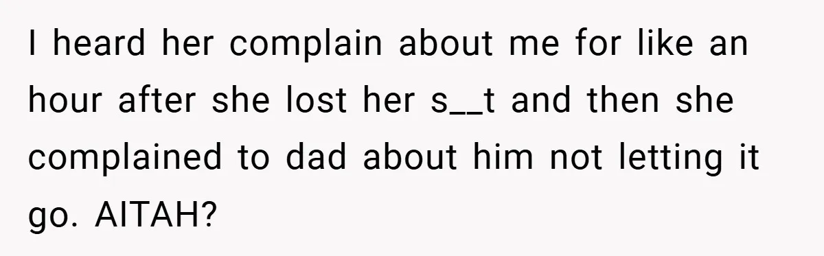 I heard her complain about me for like an hour after she lost her s__t and then she complained to dad about him not letting it go. AITAH?