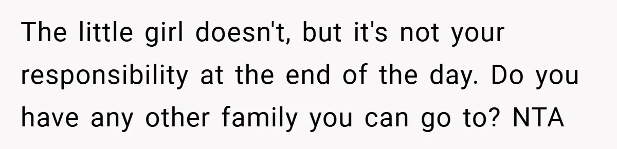 The little girl doesn't, but it's not your responsibility at the end of the day. Do you have any other family you can go to? NTA