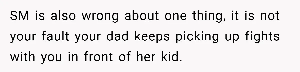 SM is also wrong about one thing, it is not your fault your dad keeps picking up fights with you in front of her kid.