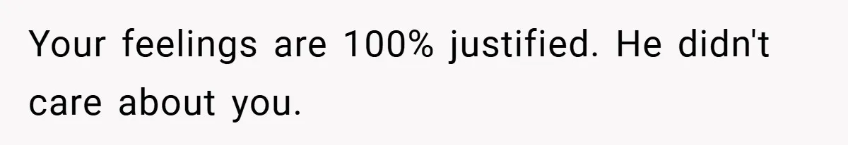 Your feelings are 100% justified. He didn't care about you.