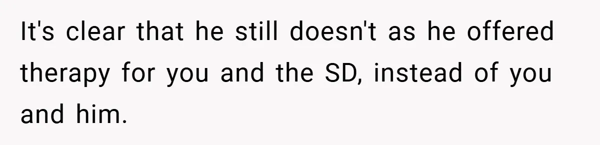 It's clear that he still doesn't as he offered therapy for you and the SD, instead of you and him.