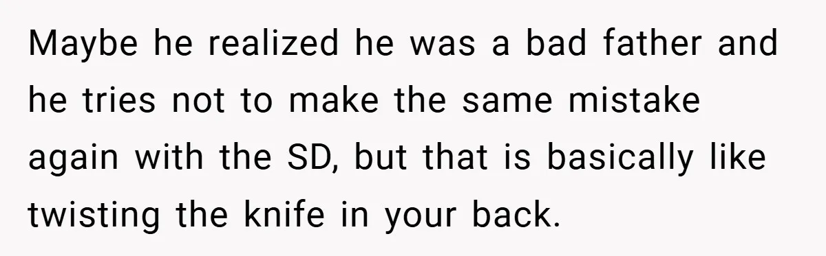 Maybe he realized he was a bad father and he tries not to make the same mistake again with the SD, but that is basically like twisting the knife in...