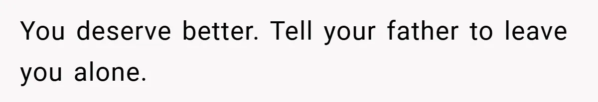 You deserve better. Tell your father to leave you alone.