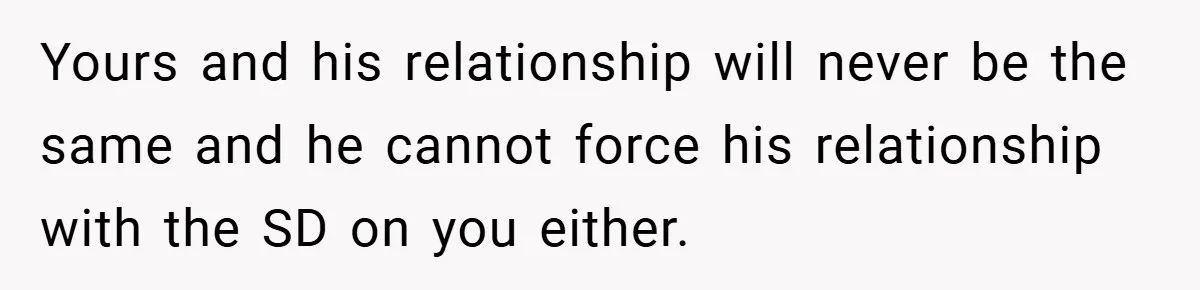 Yours and his relationship will never be the same and he cannot force his relationship with the SD on you either.