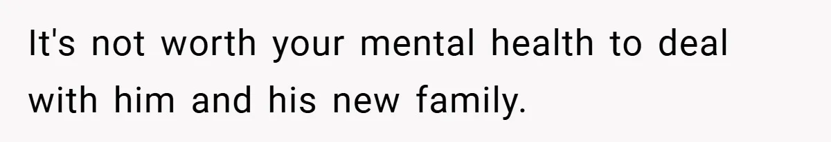 It's not worth your mental health to deal with him and his new family.