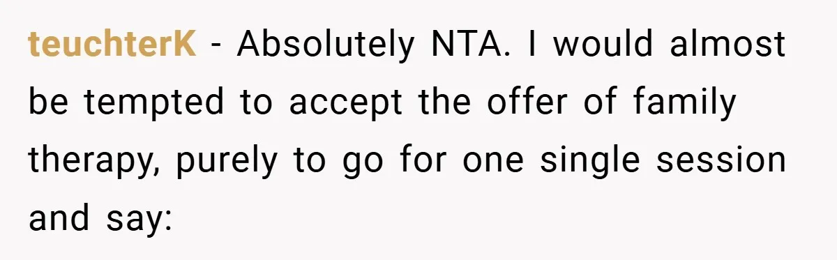 teuchterK − Absolutely NTA. I would almost be tempted to accept the offer of family therapy, purely to go for one single session and say: