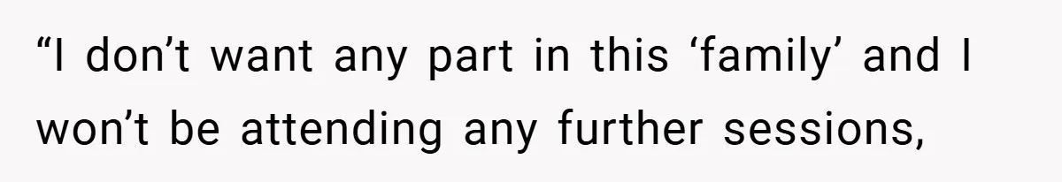 “I don’t want any part in this ‘family’ and I won’t be attending any further sessions,