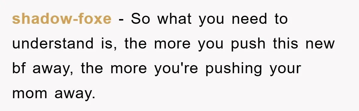 shadow-foxe − So what you need to understand is, the more you push this new bf away, the more you're pushing your mom away.