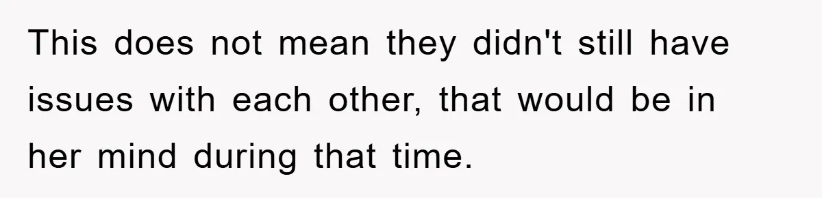 This does not mean they didn't still have issues with each other, that would be in her mind during that time.