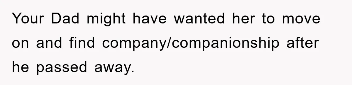 Your Dad might have wanted her to move on and find company/companionship after he passed away.