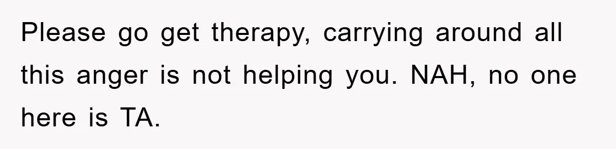 Please go get therapy, carrying around all this anger is not helping you. NAH, no one here is TA.
