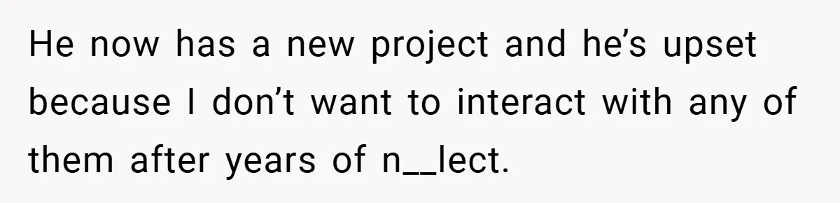 He now has a new project and he’s upset because I don’t want to interact with any of them after years of n__lect.