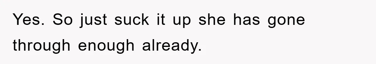 Yes. So just suck it up she has gone through enough already.