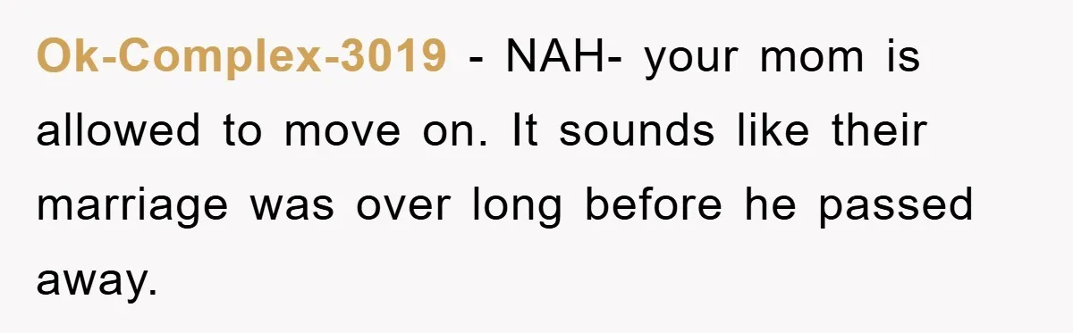 Ok-Complex-3019 − NAH- your mom is allowed to move on. It sounds like their marriage was over long before he passed away.
