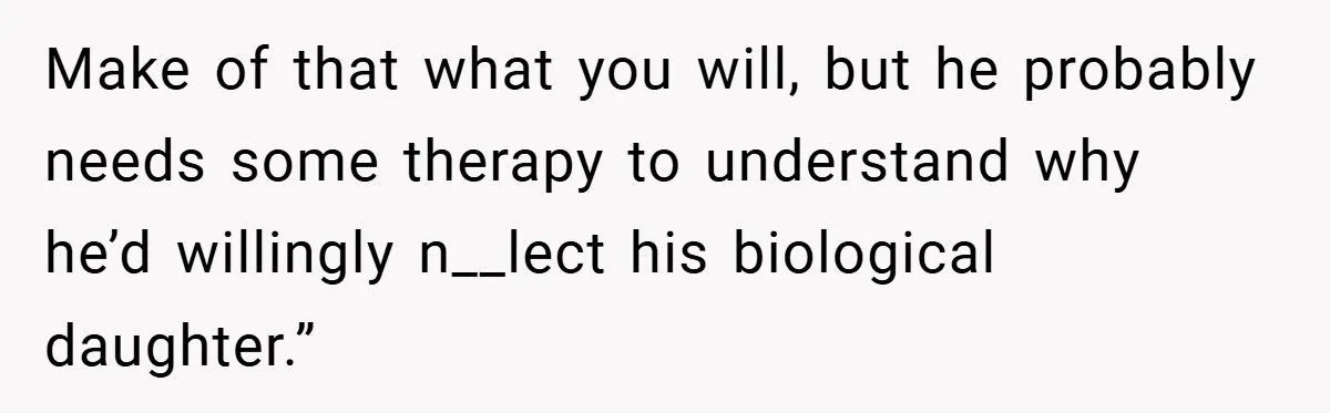 Make of that what you will, but he probably needs some therapy to understand why he’d willingly n__lect his biological daughter.”