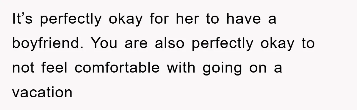 It’s perfectly okay for her to have a boyfriend. You are also perfectly okay to not feel comfortable with going on a vacation