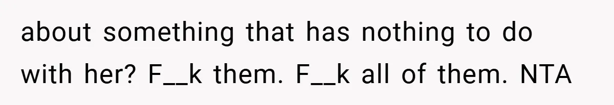 about something that has nothing to do with her? F__k them. F__k all of them. NTA