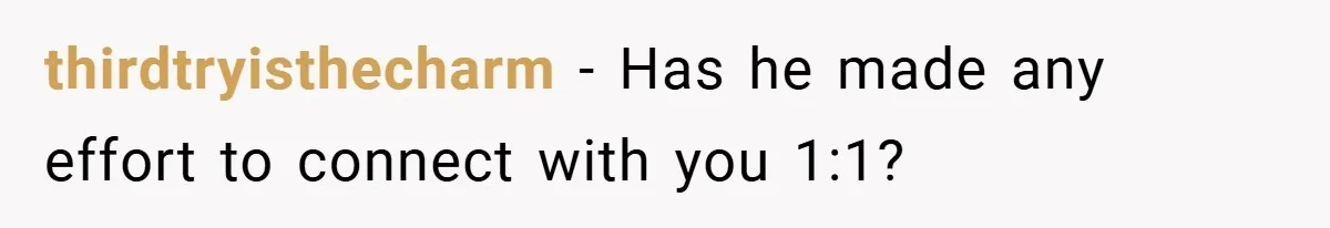 thirdtryisthecharm − Has he made any effort to connect with you 1:1?