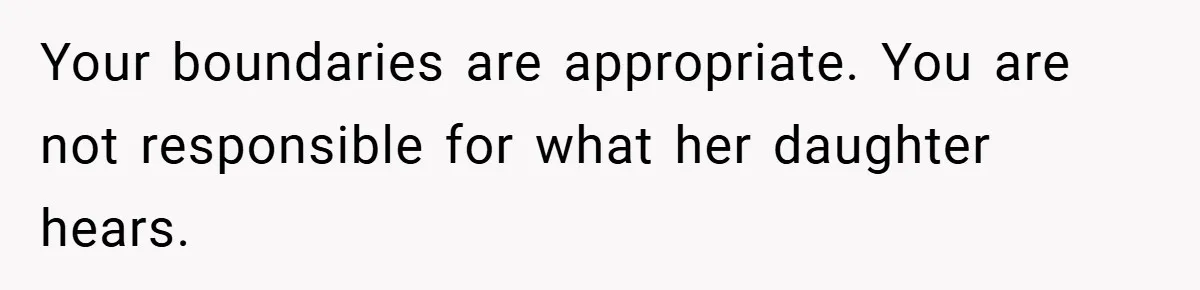 Your boundaries are appropriate. You are not responsible for what her daughter hears.