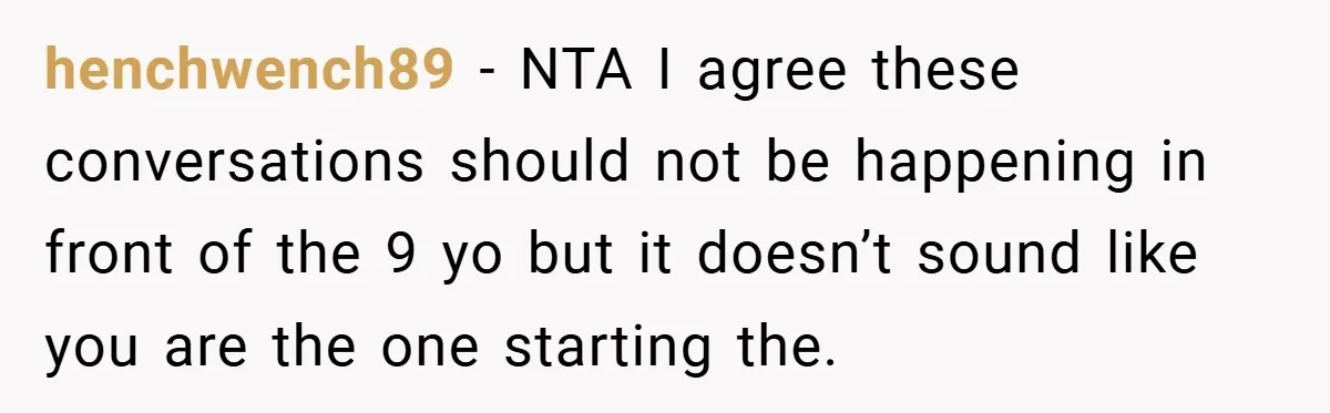 henchwench89 − NTA I agree these conversations should not be happening in front of the 9 yo but it doesn’t sound like you are the one starting the.