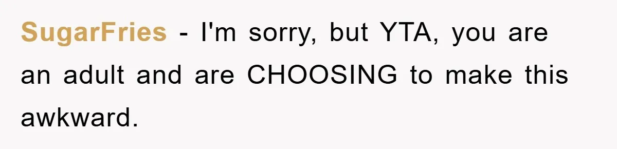 SugarFries − I'm sorry, but YTA, you are an adult and are CHOOSING to make this awkward.
