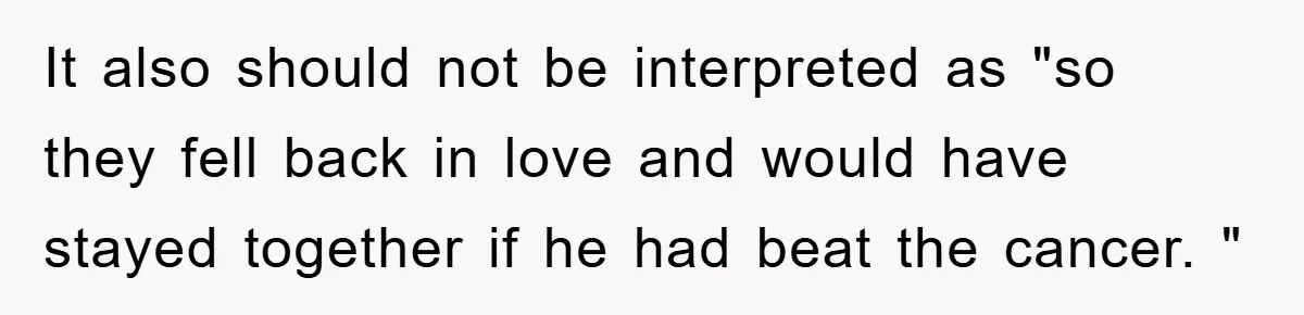 It also should not be interpreted as "so they fell back in love and would have stayed together if he had beat the cancer. "